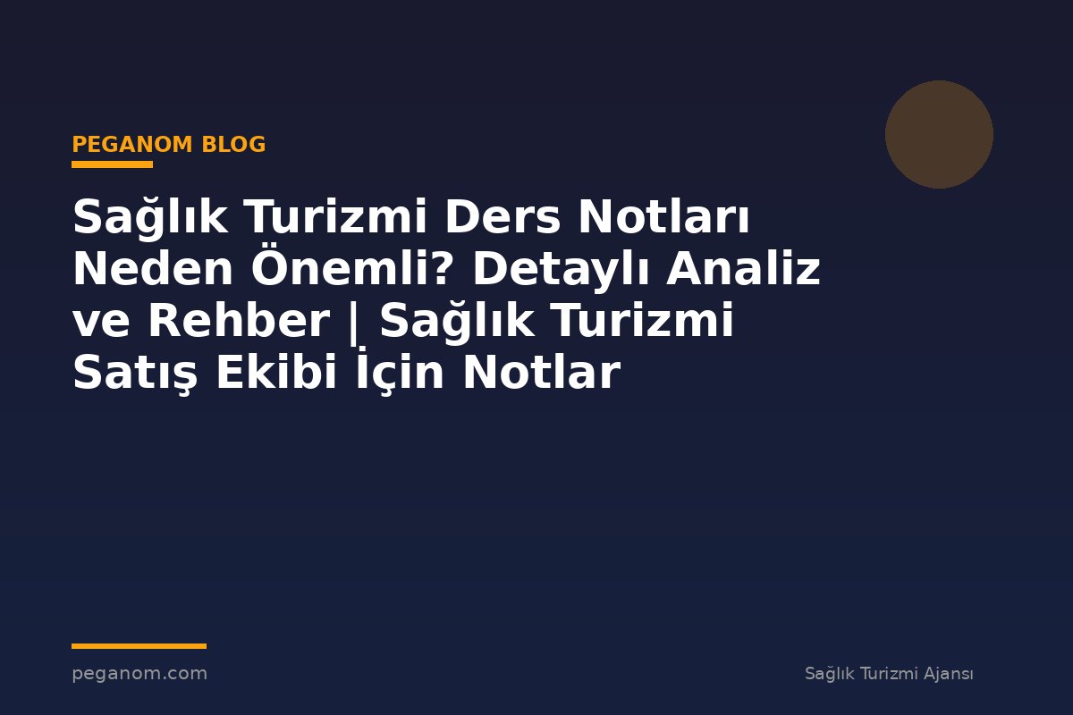 Sağlık Turizmi Ders Notları Neden Önemli? Detaylı Analiz ve Rehber | Sağlık Turizmi Satış Ekibi İçin Notlar