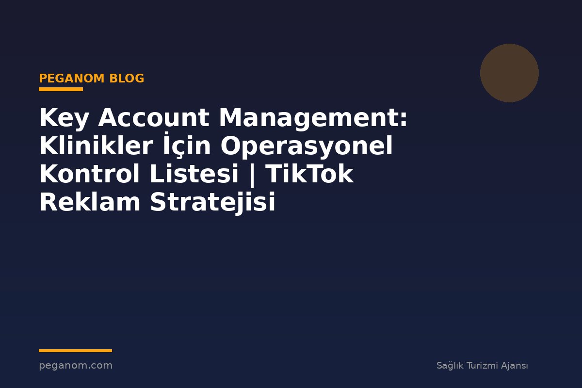 Key Account Management: Klinikler İçin Operasyonel Kontrol Listesi | TikTok Reklam Stratejisi
