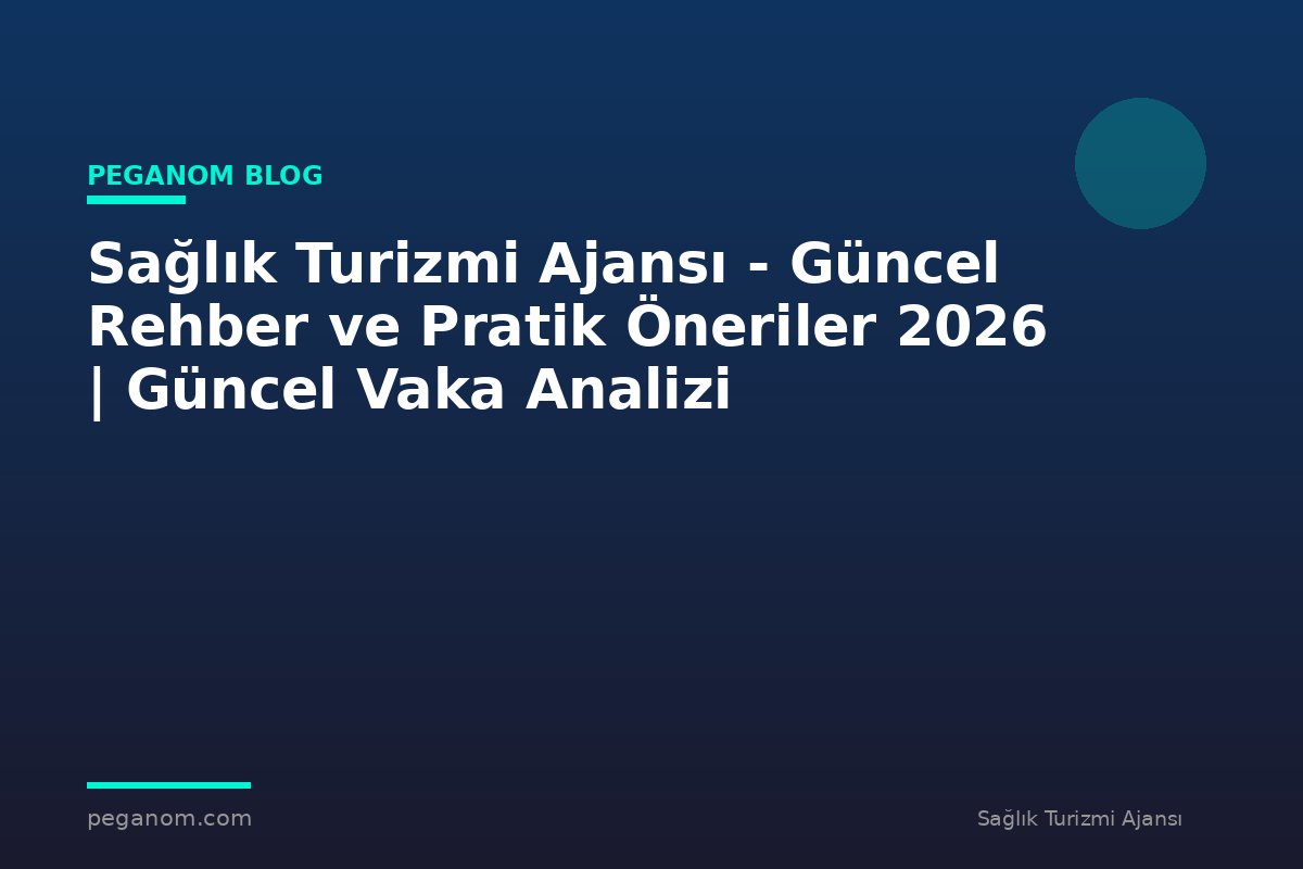 Sağlık Turizmi Ajansı - Güncel Rehber ve Pratik Öneriler 2026 | Güncel Vaka Analizi