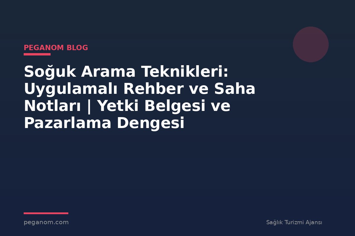 Soğuk Arama Teknikleri: Uygulamalı Rehber ve Saha Notları | Yetki Belgesi ve Pazarlama Dengesi