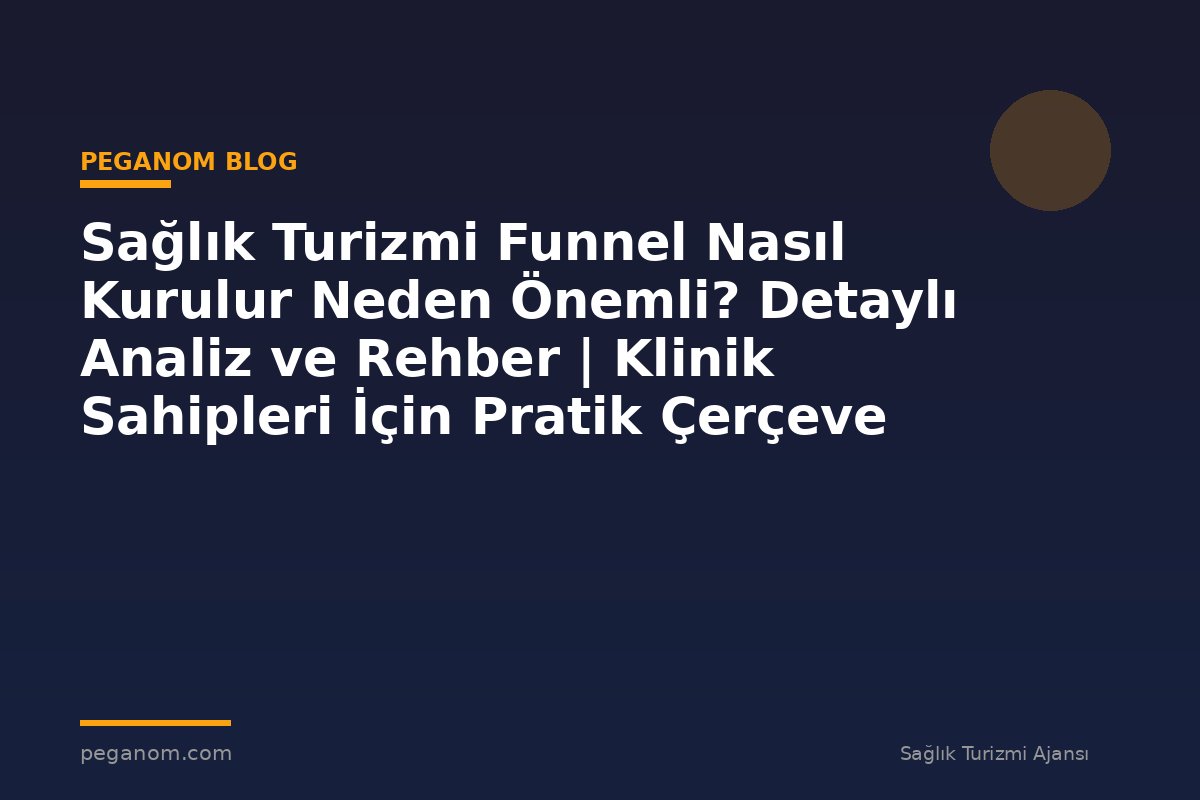 Sağlık Turizmi Funnel Nasıl Kurulur Neden Önemli? Detaylı Analiz ve Rehber | Klinik Sahipleri İçin Pratik Çerçeve