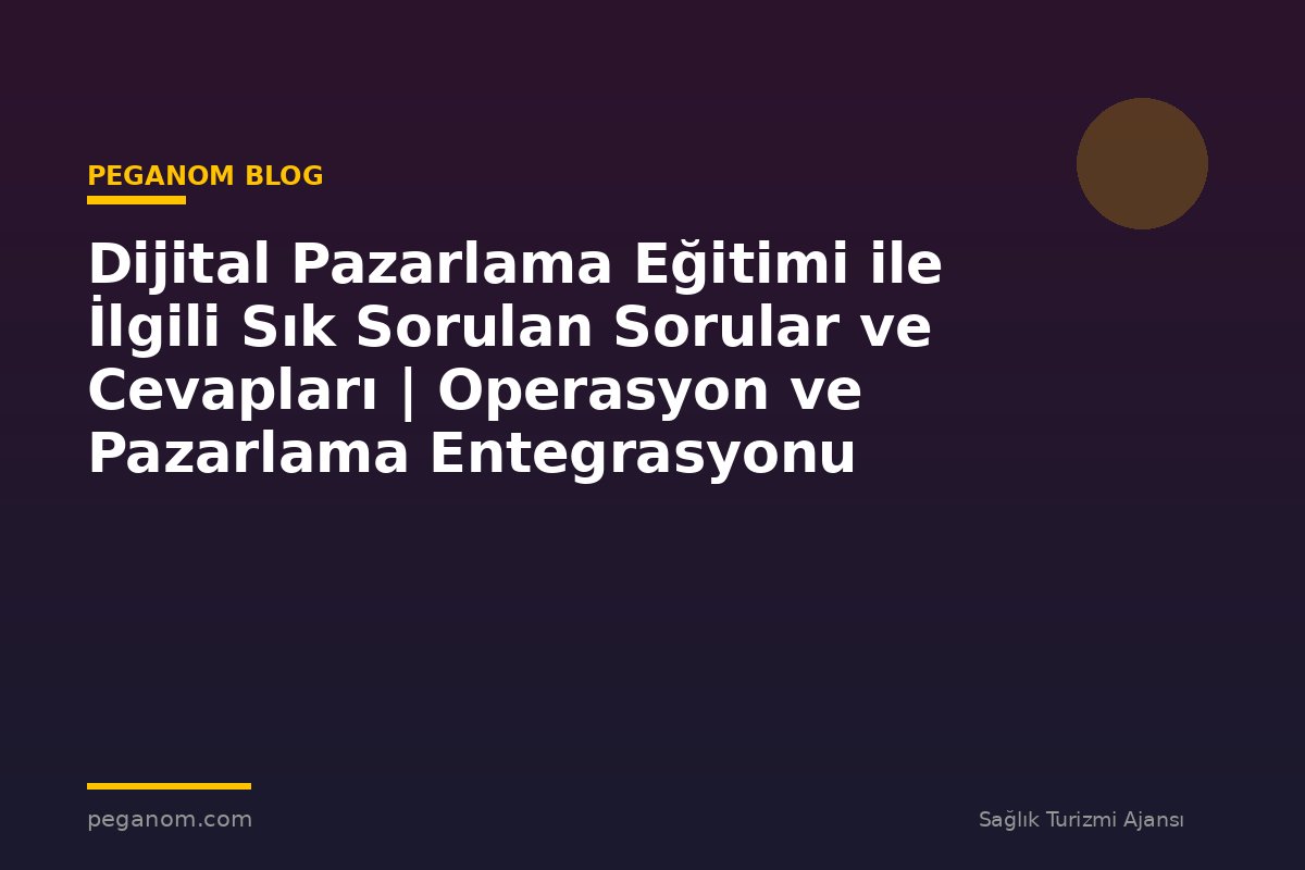 Dijital Pazarlama Eğitimi ile İlgili Sık Sorulan Sorular ve Cevapları | Operasyon ve Pazarlama Entegrasyonu