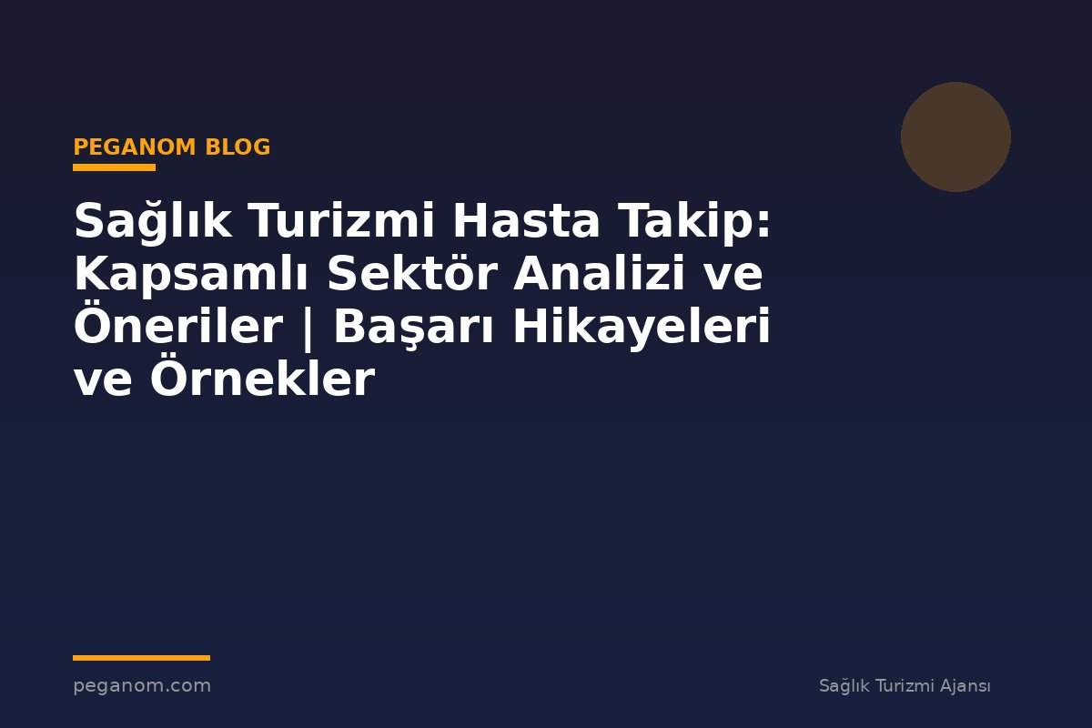 Sağlık Turizmi Hasta Takip: Kapsamlı Sektör Analizi ve Öneriler | Başarı Hikayeleri ve Örnekler