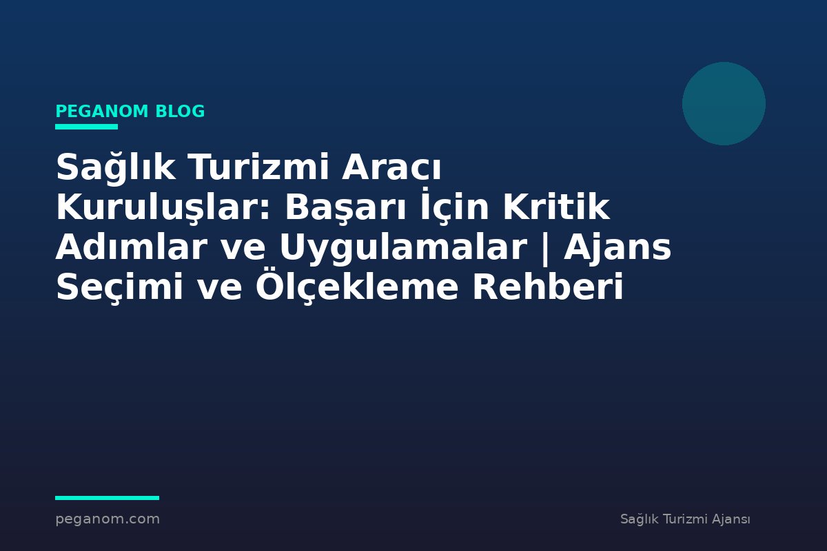 Sağlık Turizmi Aracı Kuruluşlar: Başarı İçin Kritik Adımlar ve Uygulamalar | Ajans Seçimi ve Ölçekleme Rehberi
