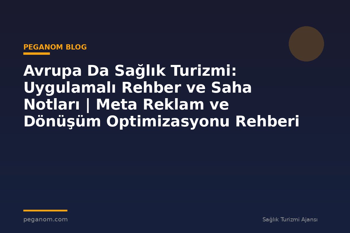 Avrupa Da Sağlık Turizmi: Uygulamalı Rehber ve Saha Notları | Meta Reklam ve Dönüşüm Optimizasyonu Rehberi