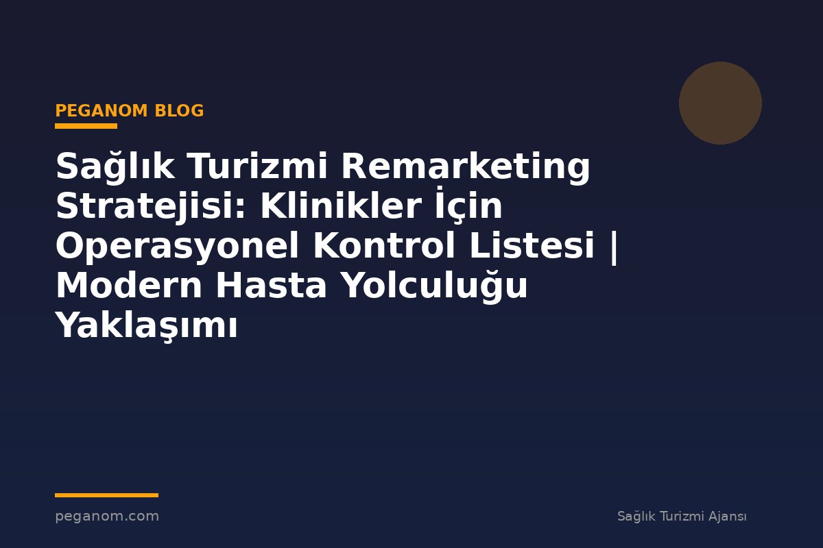 Sağlık Turizmi Remarketing Stratejisi: Klinikler İçin Operasyonel Kontrol Listesi | Modern Hasta Yolculuğu Yaklaşımı