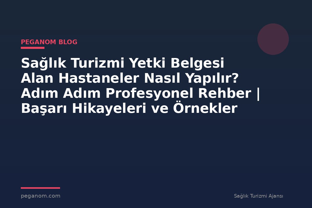 Sağlık Turizmi Yetki Belgesi Alan Hastaneler Nasıl Yapılır? Adım Adım Profesyonel Rehber | Başarı Hikayeleri ve Örnekler