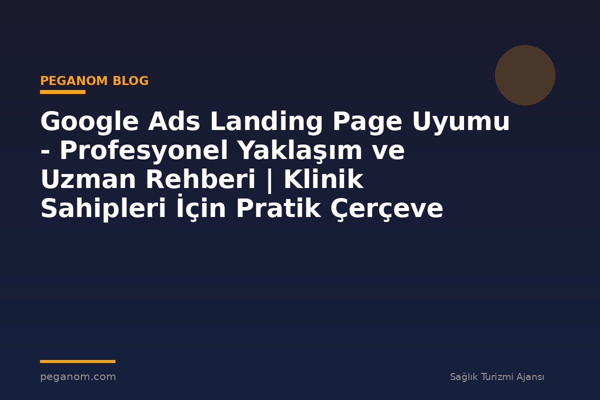 Google Ads Landing Page Uyumu - Profesyonel Yaklaşım ve Uzman Rehberi | Klinik Sahipleri İçin Pratik Çerçeve