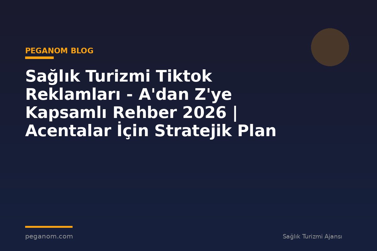 Sağlık Turizmi Tiktok Reklamları - A'dan Z'ye Kapsamlı Rehber 2026 | Acentalar İçin Stratejik Plan