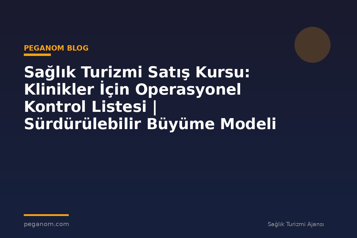 Sağlık Turizmi Satış Kursu: Klinikler İçin Operasyonel Kontrol Listesi | Sürdürülebilir Büyüme Modeli