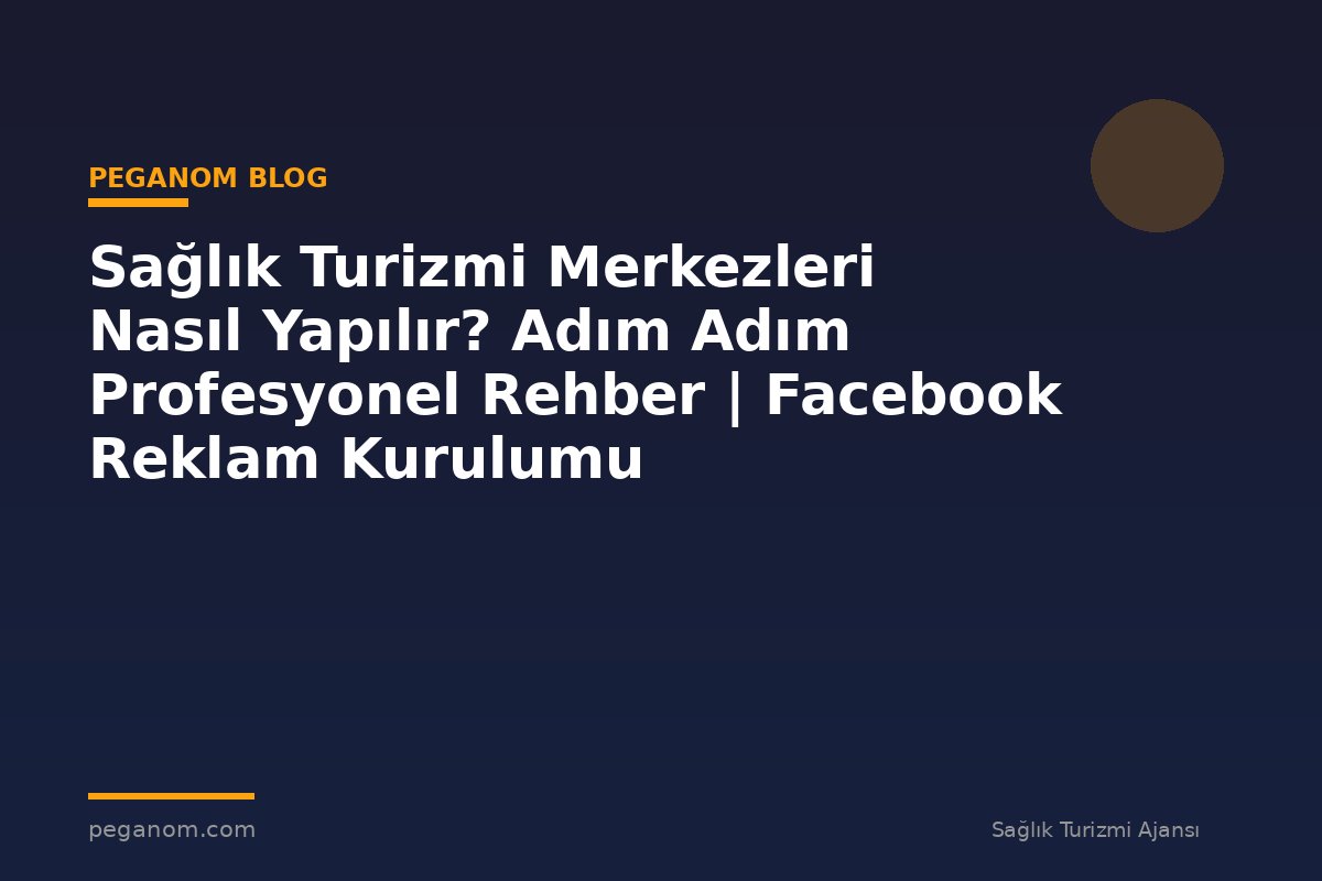 Sağlık Turizmi Merkezleri Nasıl Yapılır? Adım Adım Profesyonel Rehber | Facebook Reklam Kurulumu