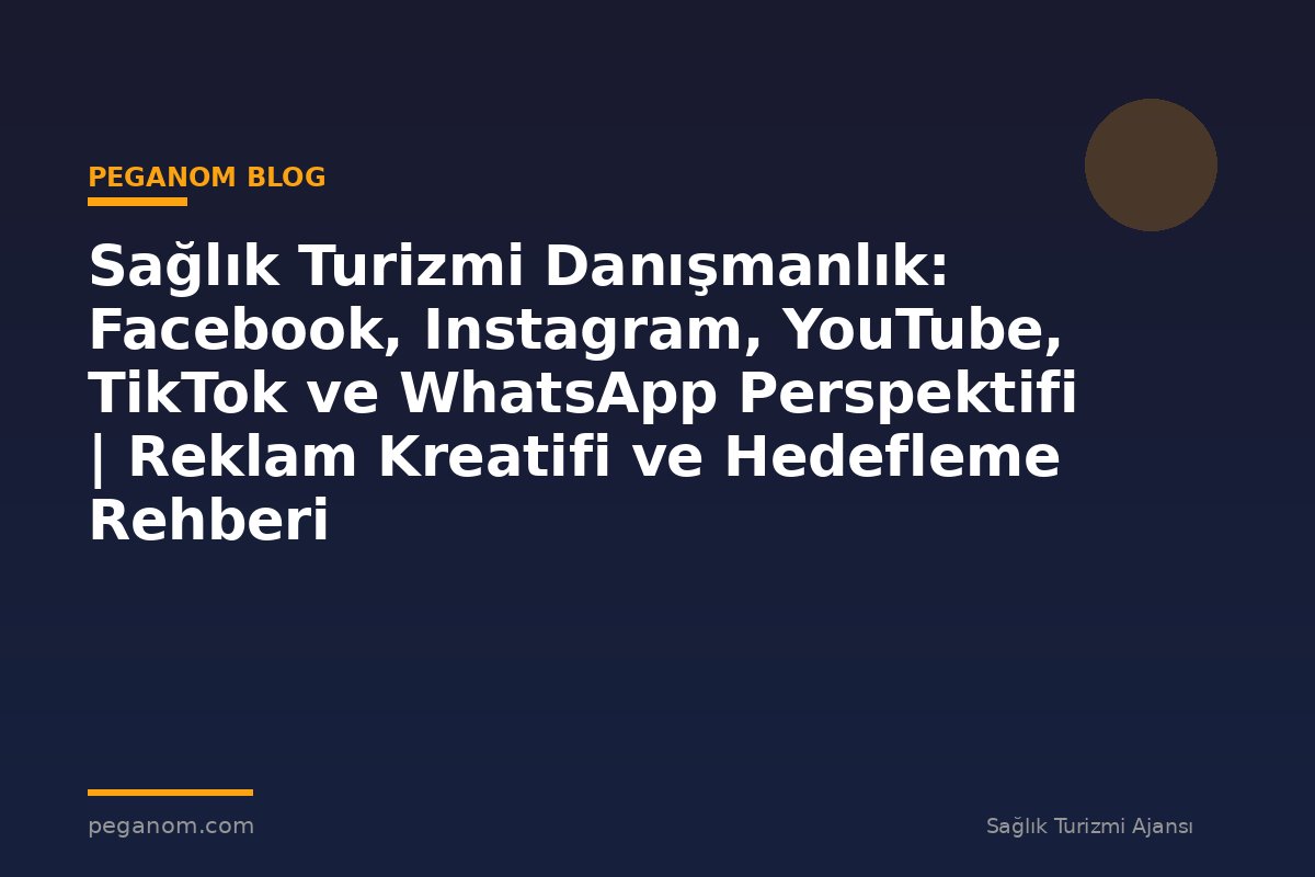 Sağlık Turizmi Danışmanlık: Facebook, Instagram, YouTube, TikTok ve WhatsApp Perspektifi | Reklam Kreatifi ve Hedefleme Rehberi