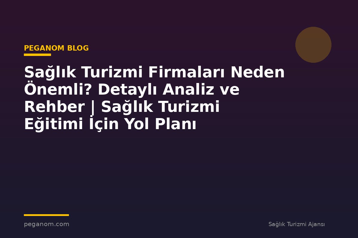 Sağlık Turizmi Firmaları Neden Önemli? Detaylı Analiz ve Rehber | Sağlık Turizmi Eğitimi İçin Yol Planı