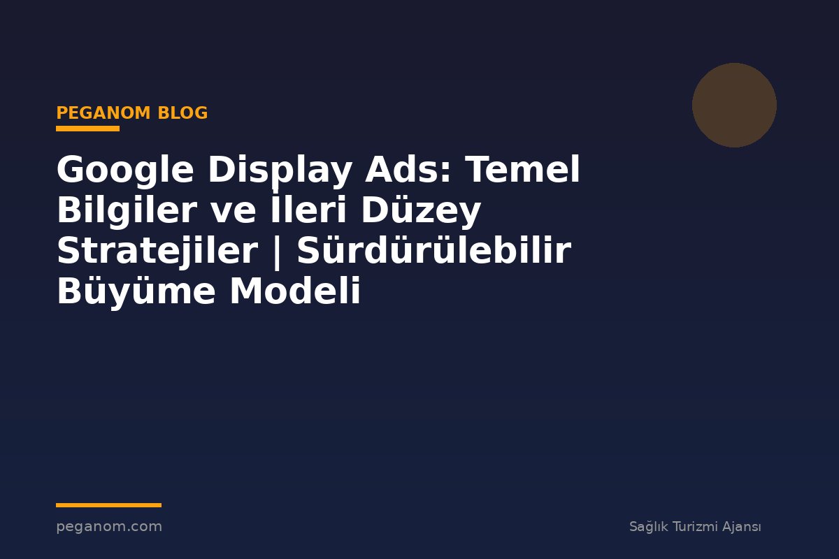 Google Display Ads: Temel Bilgiler ve İleri Düzey Stratejiler | Sürdürülebilir Büyüme Modeli