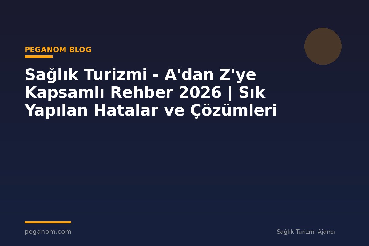 Sağlık Turizmi - A'dan Z'ye Kapsamlı Rehber 2026 | Sık Yapılan Hatalar ve Çözümleri