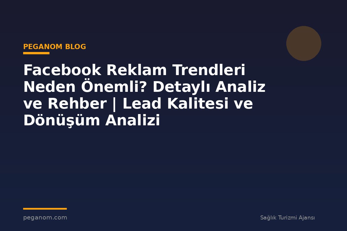 Facebook Reklam Trendleri Neden Önemli? Detaylı Analiz ve Rehber | Lead Kalitesi ve Dönüşüm Analizi