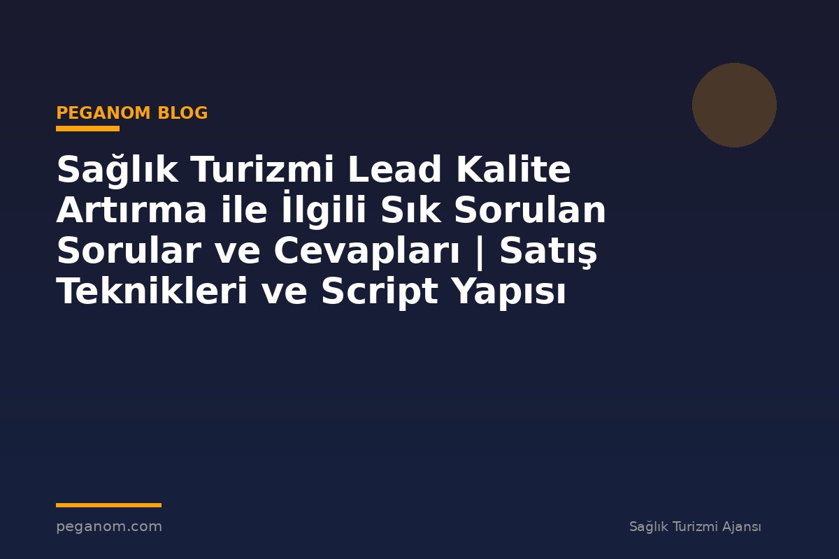 Sağlık Turizmi Lead Kalite Artırma ile İlgili Sık Sorulan Sorular ve Cevapları | Satış Teknikleri ve Script Yapısı