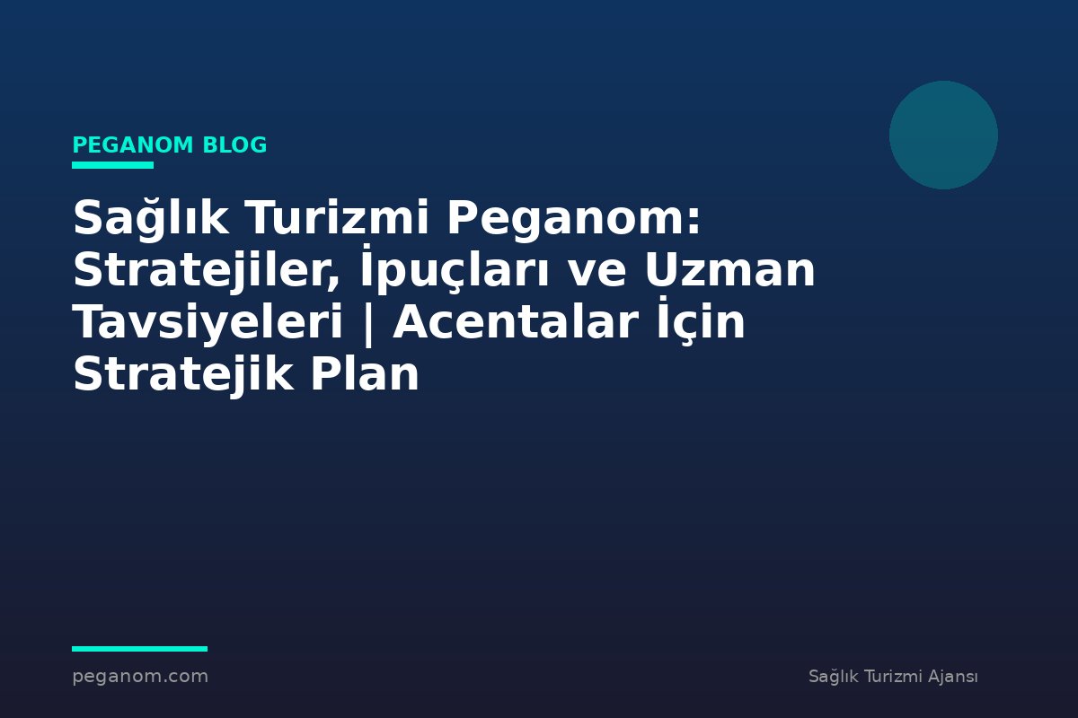 Sağlık Turizmi Peganom: Stratejiler, İpuçları ve Uzman Tavsiyeleri | Acentalar İçin Stratejik Plan