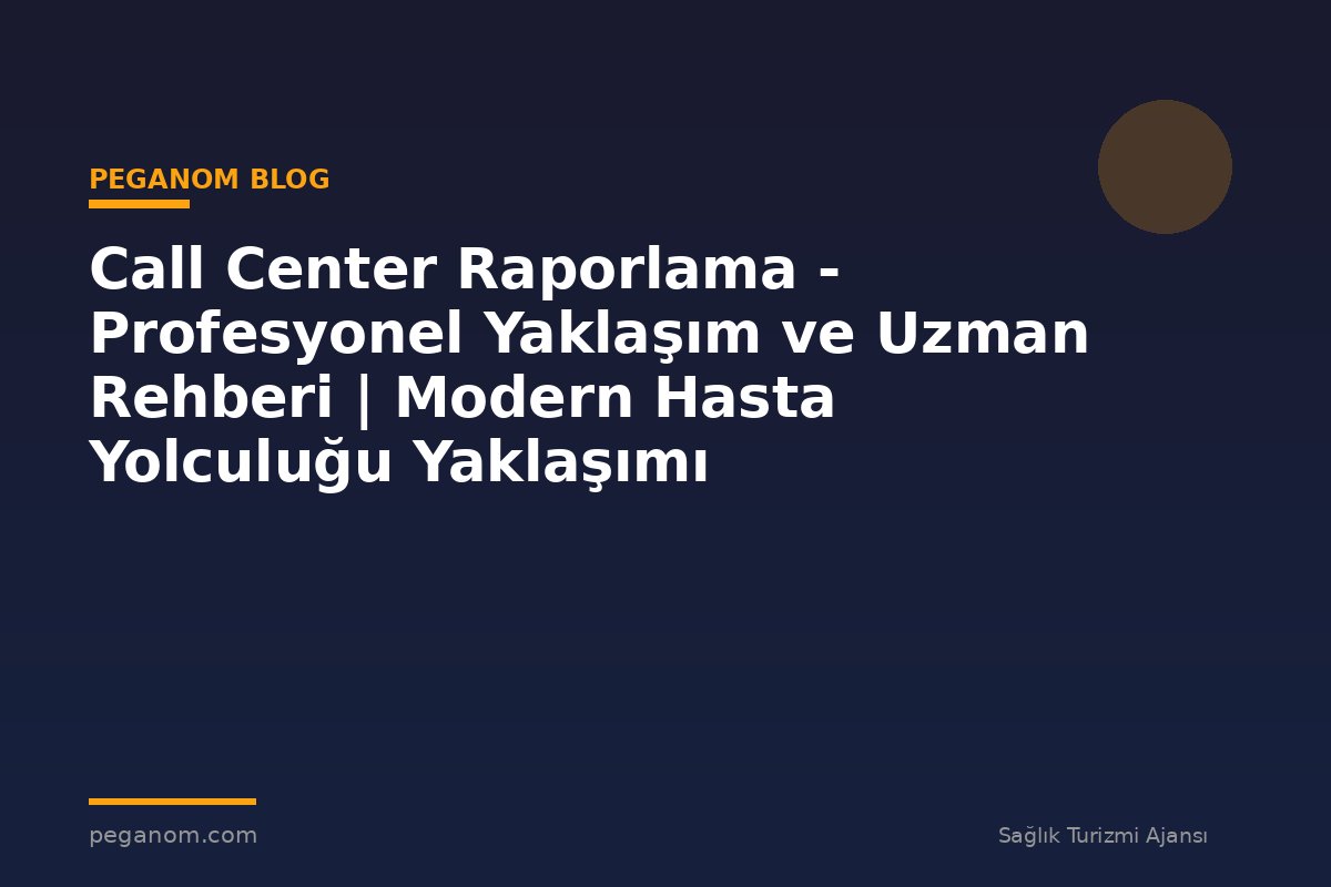 Call Center Raporlama - Profesyonel Yaklaşım ve Uzman Rehberi | Modern Hasta Yolculuğu Yaklaşımı