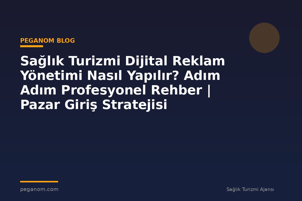 Sağlık Turizmi Dijital Reklam Yönetimi Nasıl Yapılır? Adım Adım Profesyonel Rehber | Pazar Giriş Stratejisi