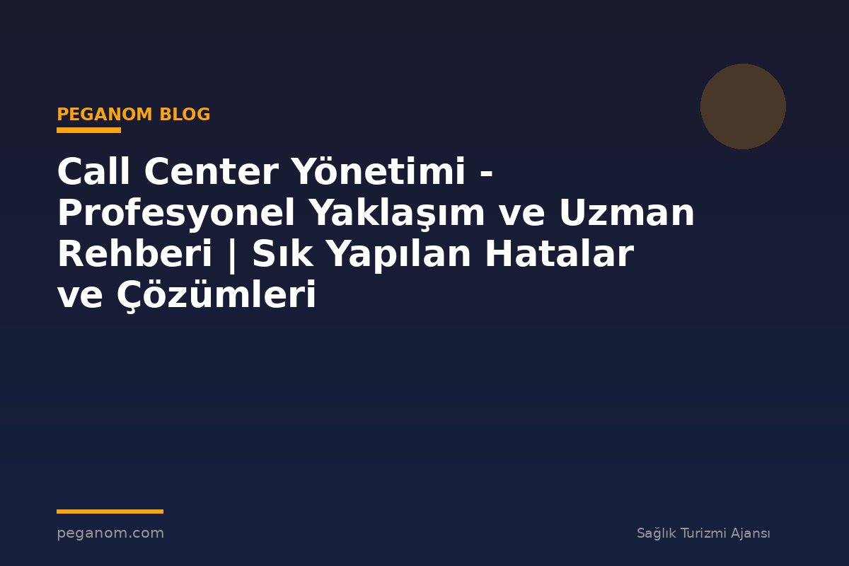 Call Center Yönetimi - Profesyonel Yaklaşım ve Uzman Rehberi | Sık Yapılan Hatalar ve Çözümleri