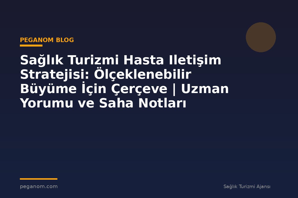 Sağlık Turizmi Hasta Iletişim Stratejisi: Ölçeklenebilir Büyüme İçin Çerçeve | Uzman Yorumu ve Saha Notları