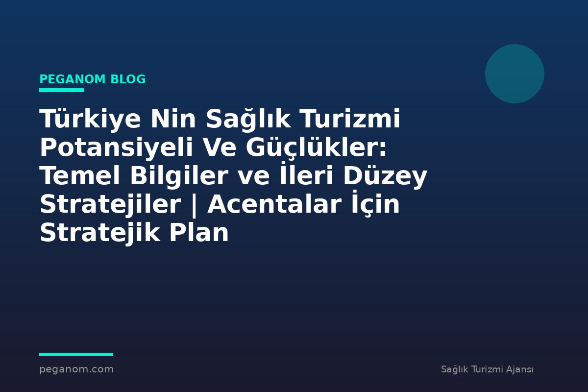 Türkiye Nin Sağlık Turizmi Potansiyeli Ve Güçlükler: Temel Bilgiler ve İleri Düzey Stratejiler | Acentalar İçin Stratejik Plan