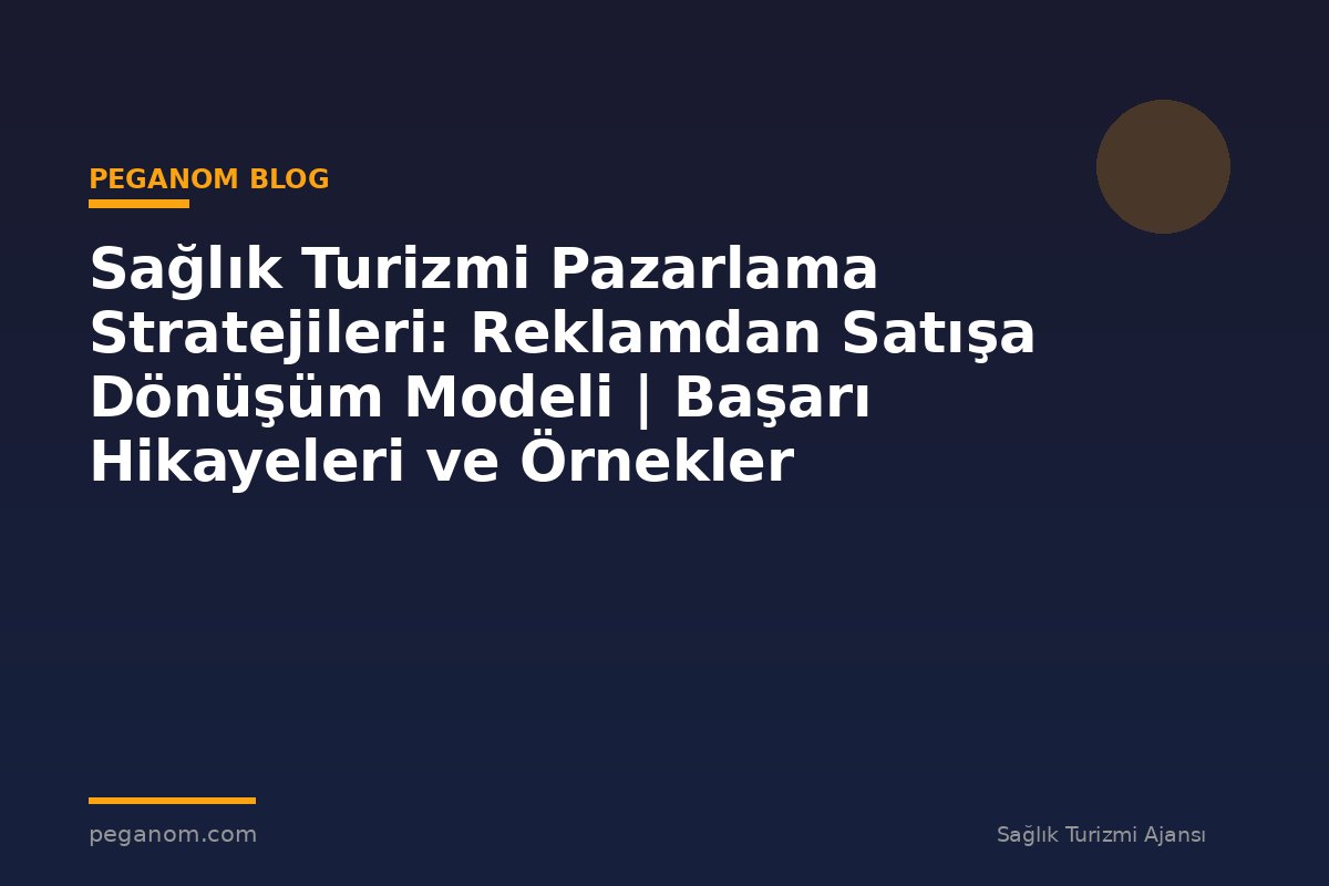 Sağlık Turizmi Pazarlama Stratejileri: Reklamdan Satışa Dönüşüm Modeli | Başarı Hikayeleri ve Örnekler