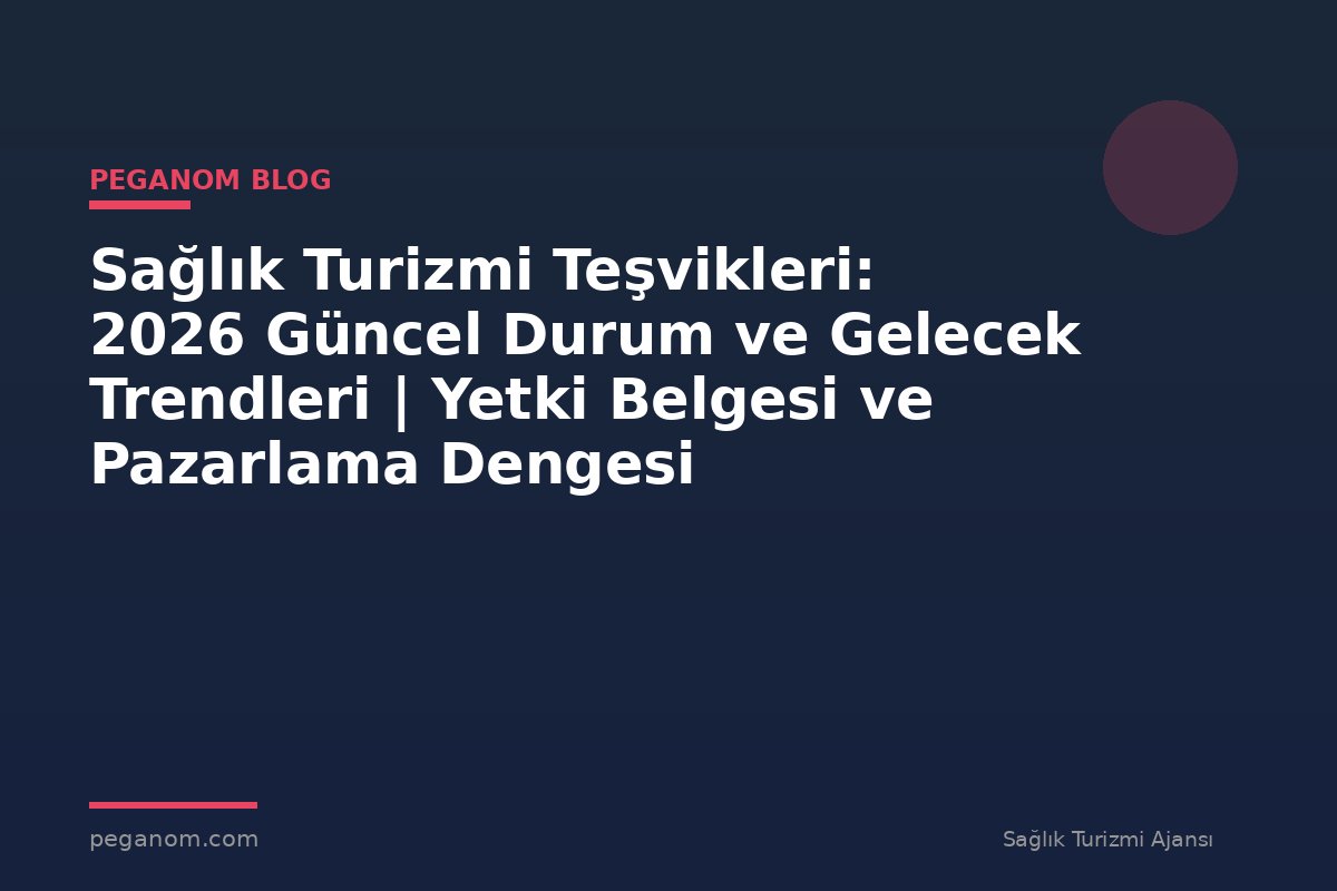Sağlık Turizmi Teşvikleri: 2026 Güncel Durum ve Gelecek Trendleri | Yetki Belgesi ve Pazarlama Dengesi