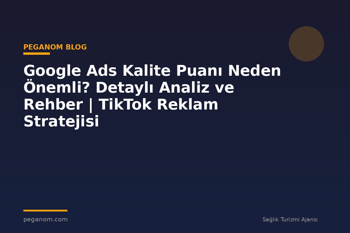 Google Ads Kalite Puanı Neden Önemli? Detaylı Analiz ve Rehber | TikTok Reklam Stratejisi