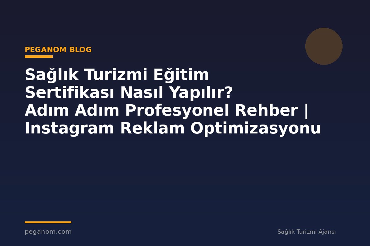 Sağlık Turizmi Eğitim Sertifikası Nasıl Yapılır? Adım Adım Profesyonel Rehber | Instagram Reklam Optimizasyonu