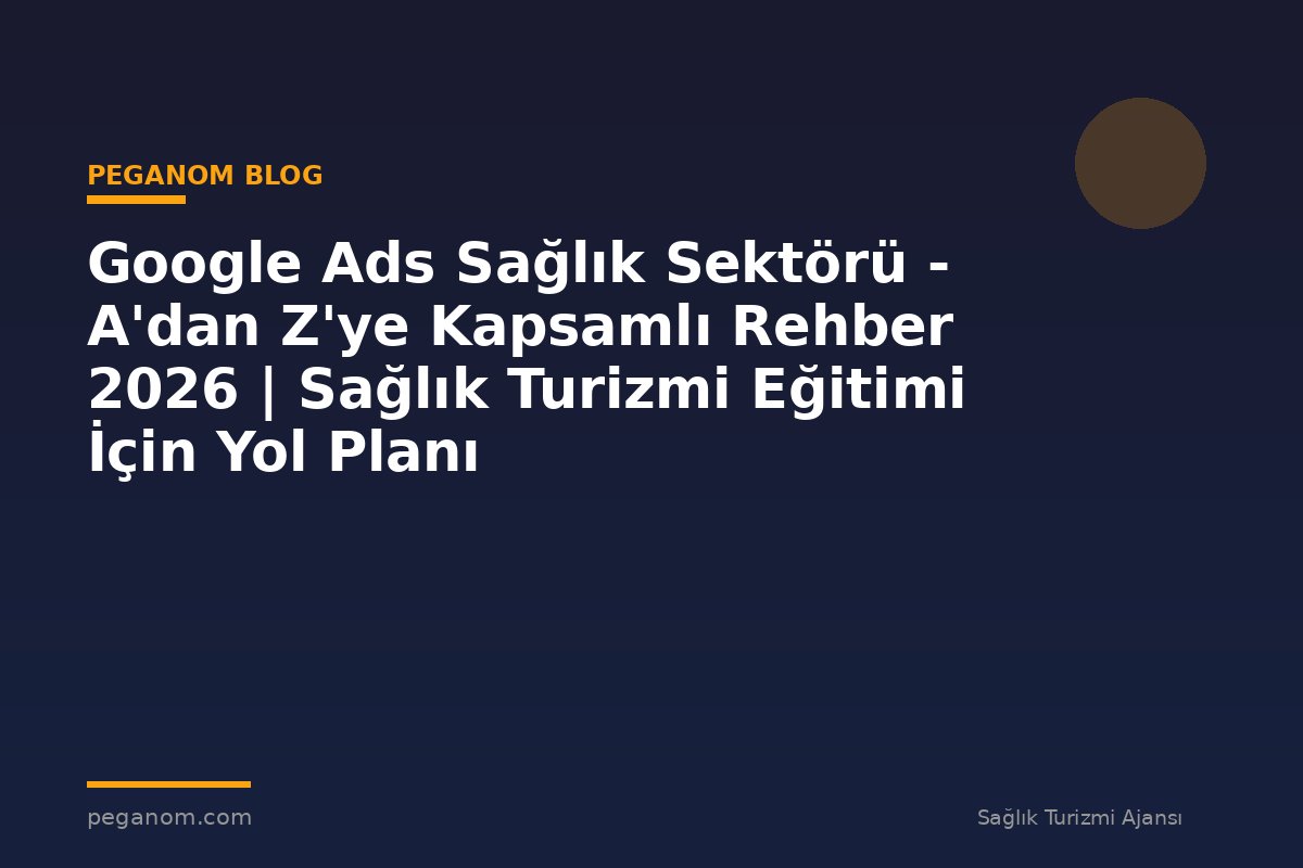 Google Ads Sağlık Sektörü - A'dan Z'ye Kapsamlı Rehber 2026 | Sağlık Turizmi Eğitimi İçin Yol Planı