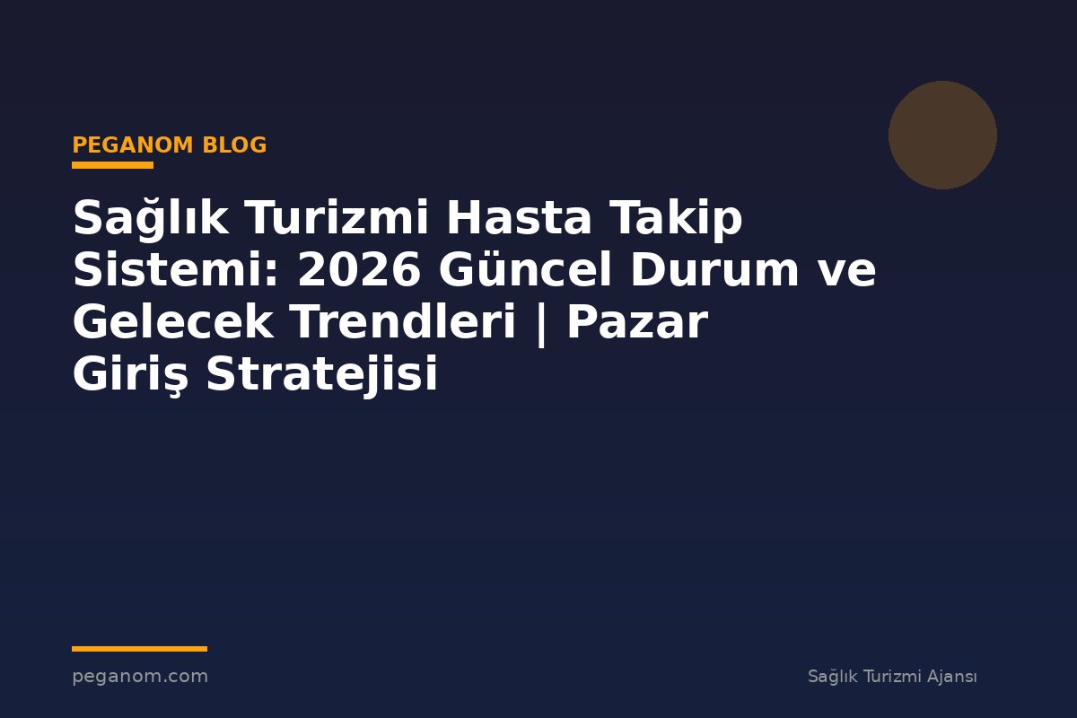 Sağlık Turizmi Hasta Takip Sistemi: 2026 Güncel Durum ve Gelecek Trendleri | Pazar Giriş Stratejisi