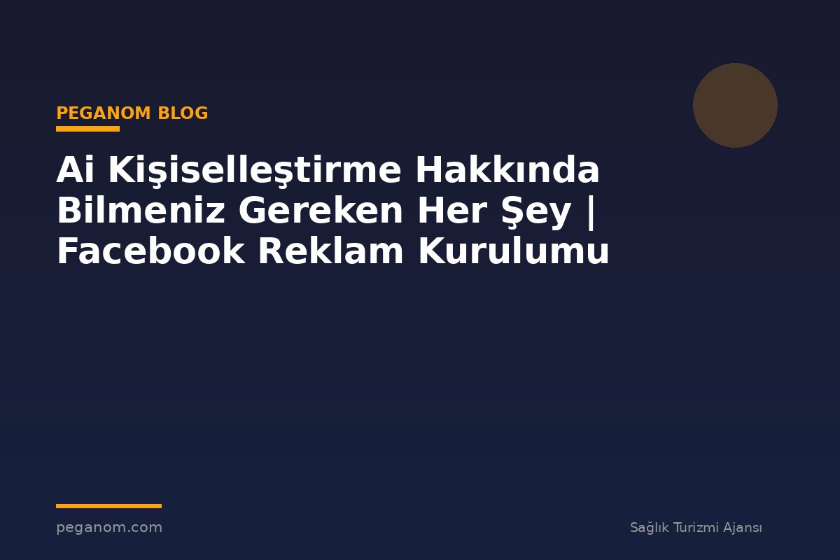 Ai Kişiselleştirme Hakkında Bilmeniz Gereken Her Şey | Facebook Reklam Kurulumu