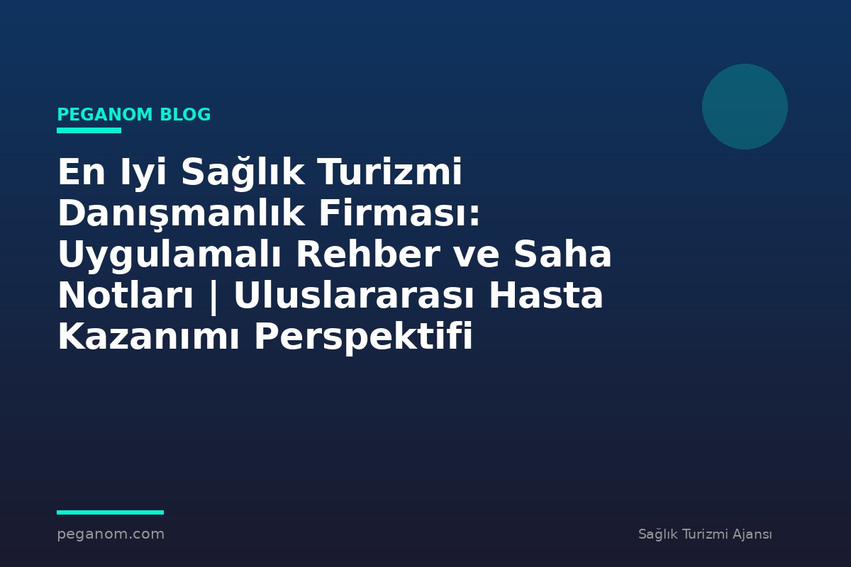 En Iyi Sağlık Turizmi Danışmanlık Firması: Uygulamalı Rehber ve Saha Notları | Uluslararası Hasta Kazanımı Perspektifi