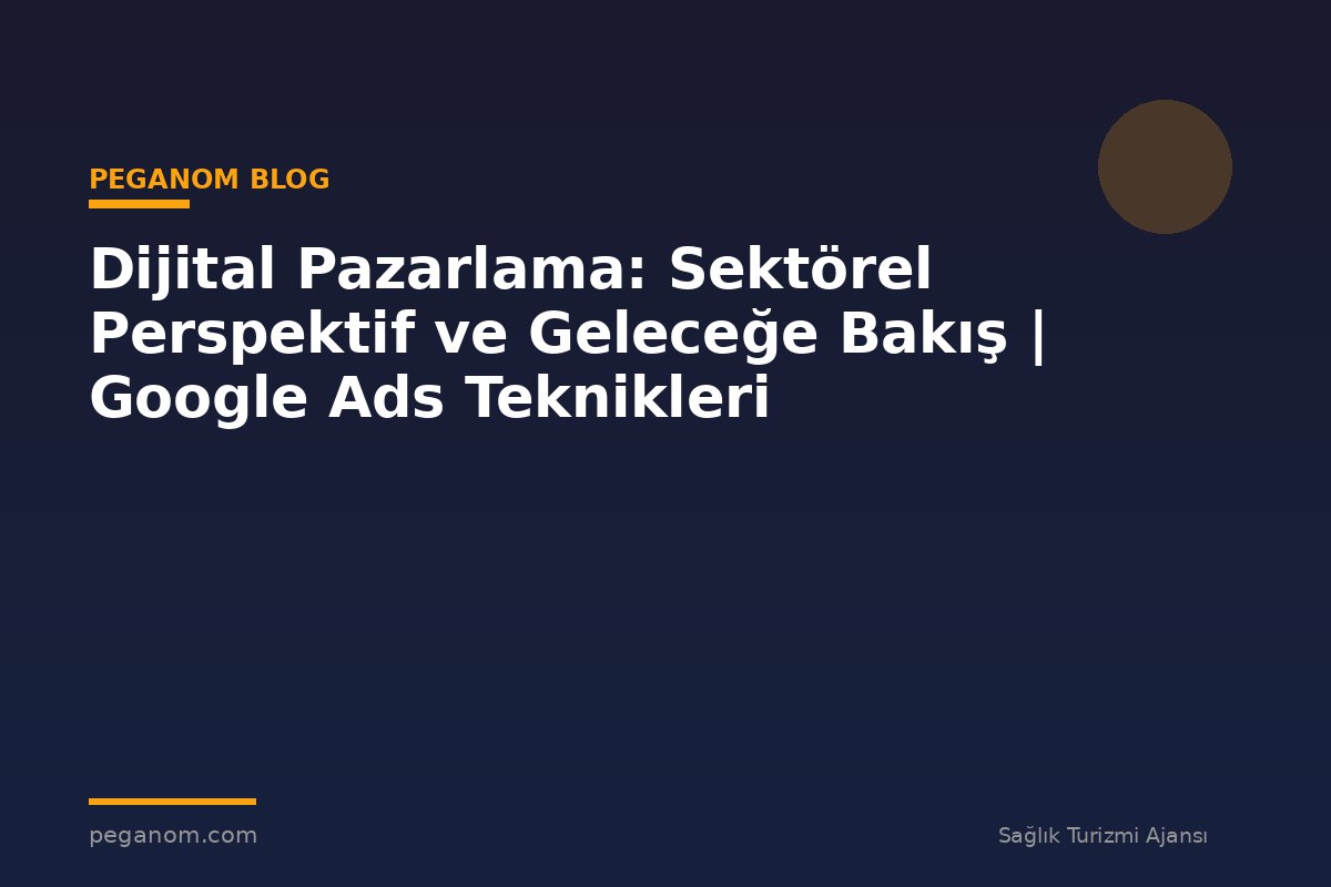 Dijital Pazarlama: Sektörel Perspektif ve Geleceğe Bakış | Google Ads Teknikleri