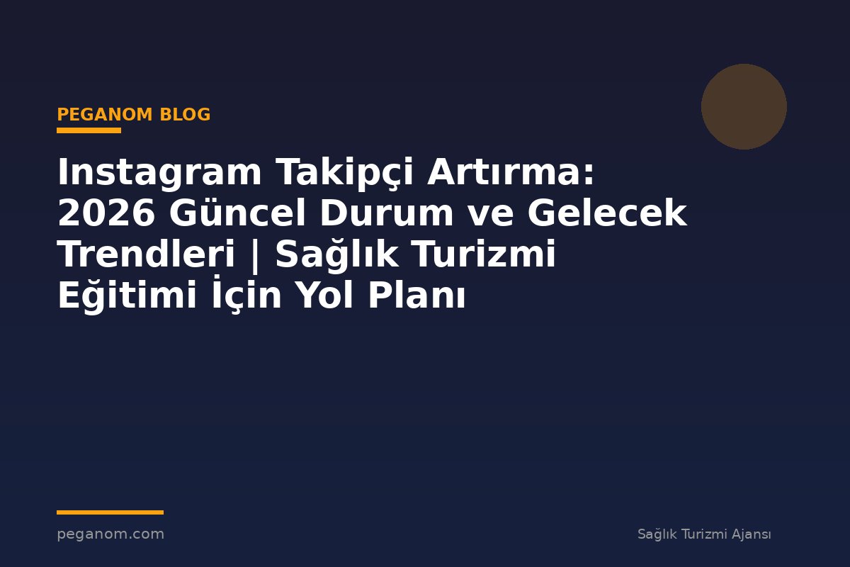 Instagram Takipçi Artırma: 2026 Güncel Durum ve Gelecek Trendleri | Sağlık Turizmi Eğitimi İçin Yol Planı
