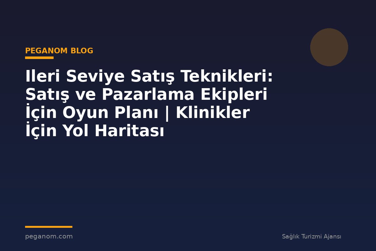Ileri Seviye Satış Teknikleri: Satış ve Pazarlama Ekipleri İçin Oyun Planı | Klinikler İçin Yol Haritası