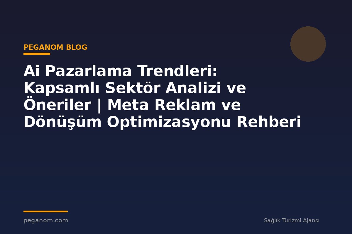 Ai Pazarlama Trendleri: Kapsamlı Sektör Analizi ve Öneriler | Meta Reklam ve Dönüşüm Optimizasyonu Rehberi