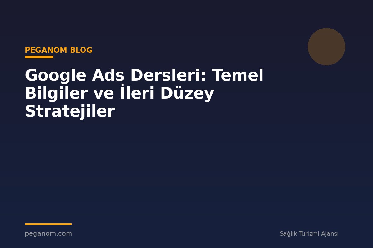 Google Ads Dersleri: Temel Bilgiler ve İleri Düzey Stratejiler