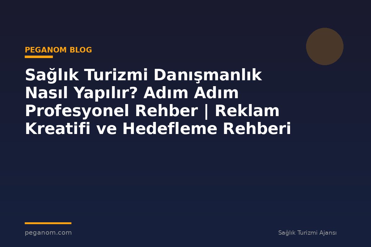 Sağlık Turizmi Danışmanlık Nasıl Yapılır? Adım Adım Profesyonel Rehber | Reklam Kreatifi ve Hedefleme Rehberi