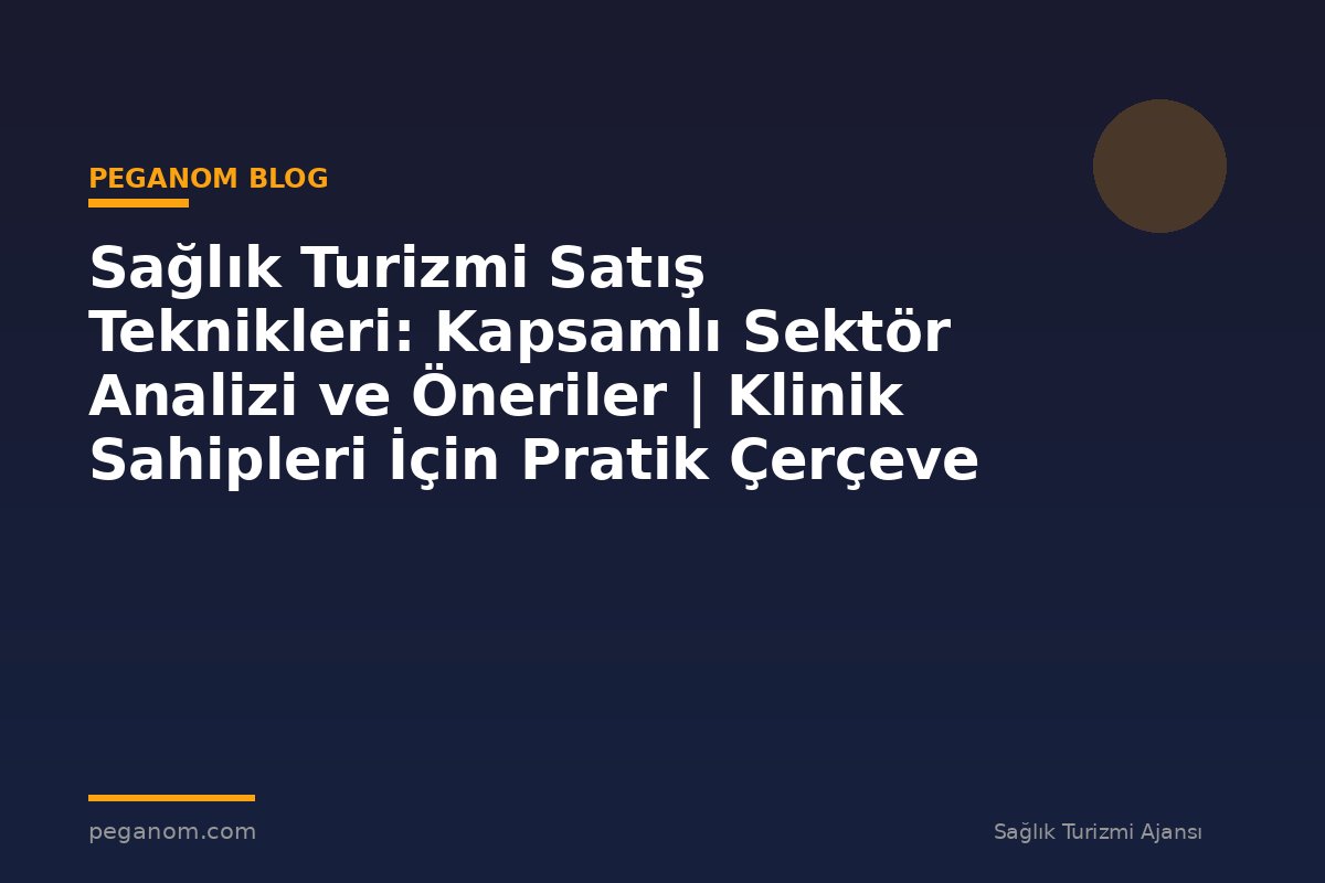 Sağlık Turizmi Satış Teknikleri: Kapsamlı Sektör Analizi ve Öneriler | Klinik Sahipleri İçin Pratik Çerçeve