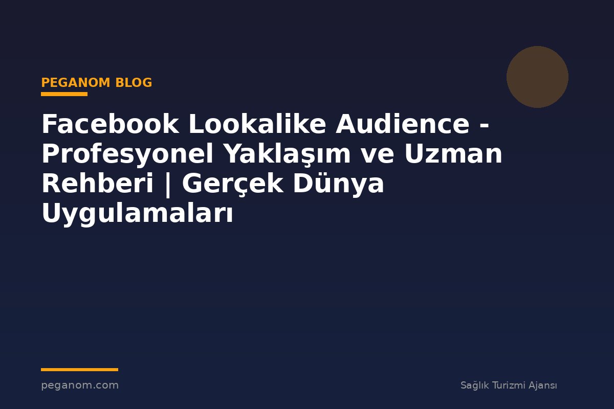 Facebook Lookalike Audience - Profesyonel Yaklaşım ve Uzman Rehberi | Gerçek Dünya Uygulamaları