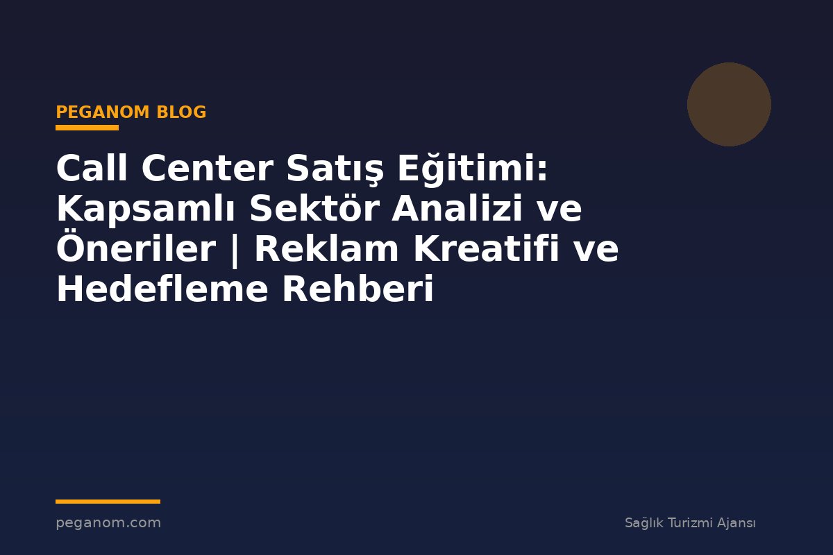 Call Center Satış Eğitimi: Kapsamlı Sektör Analizi ve Öneriler | Reklam Kreatifi ve Hedefleme Rehberi