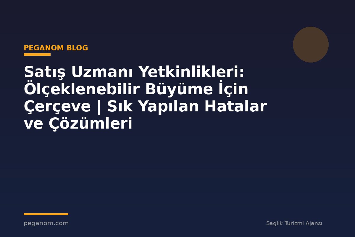 Satış Uzmanı Yetkinlikleri: Ölçeklenebilir Büyüme İçin Çerçeve | Sık Yapılan Hatalar ve Çözümleri