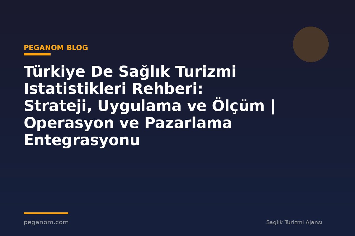 Türkiye De Sağlık Turizmi Istatistikleri Rehberi: Strateji, Uygulama ve Ölçüm | Operasyon ve Pazarlama Entegrasyonu