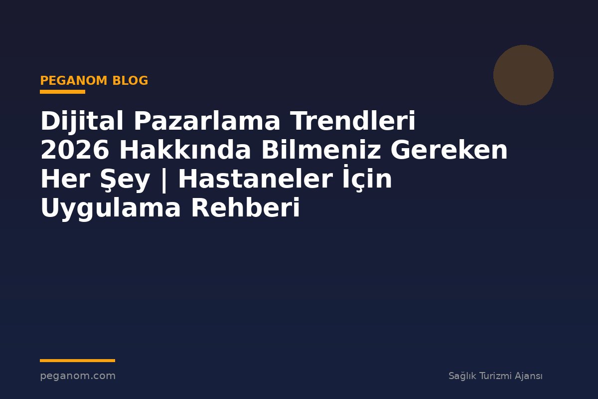 Dijital Pazarlama Trendleri 2026 Hakkında Bilmeniz Gereken Her Şey | Hastaneler İçin Uygulama Rehberi