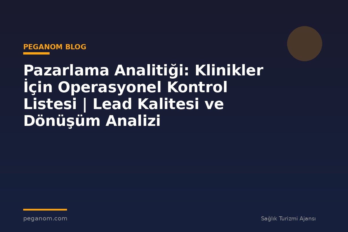 Pazarlama Analitiği: Klinikler İçin Operasyonel Kontrol Listesi | Lead Kalitesi ve Dönüşüm Analizi