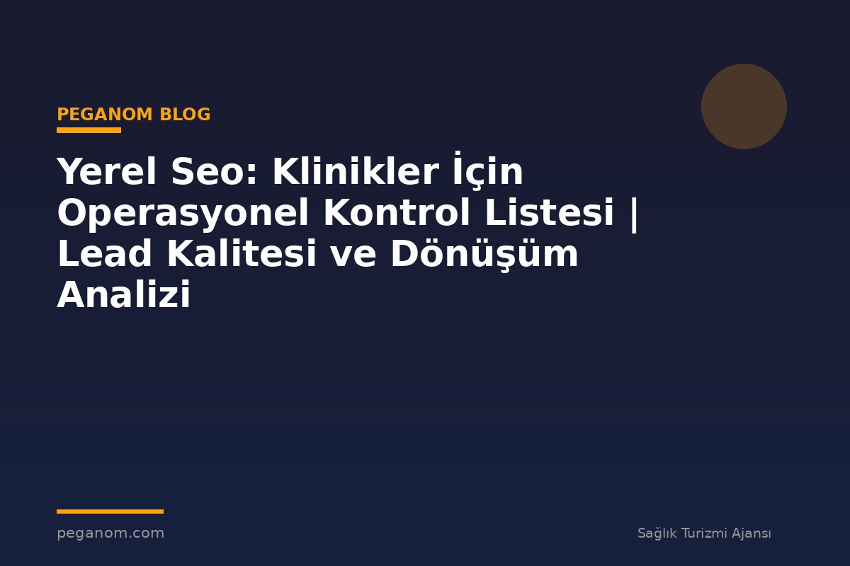 Yerel Seo: Klinikler İçin Operasyonel Kontrol Listesi | Lead Kalitesi ve Dönüşüm Analizi