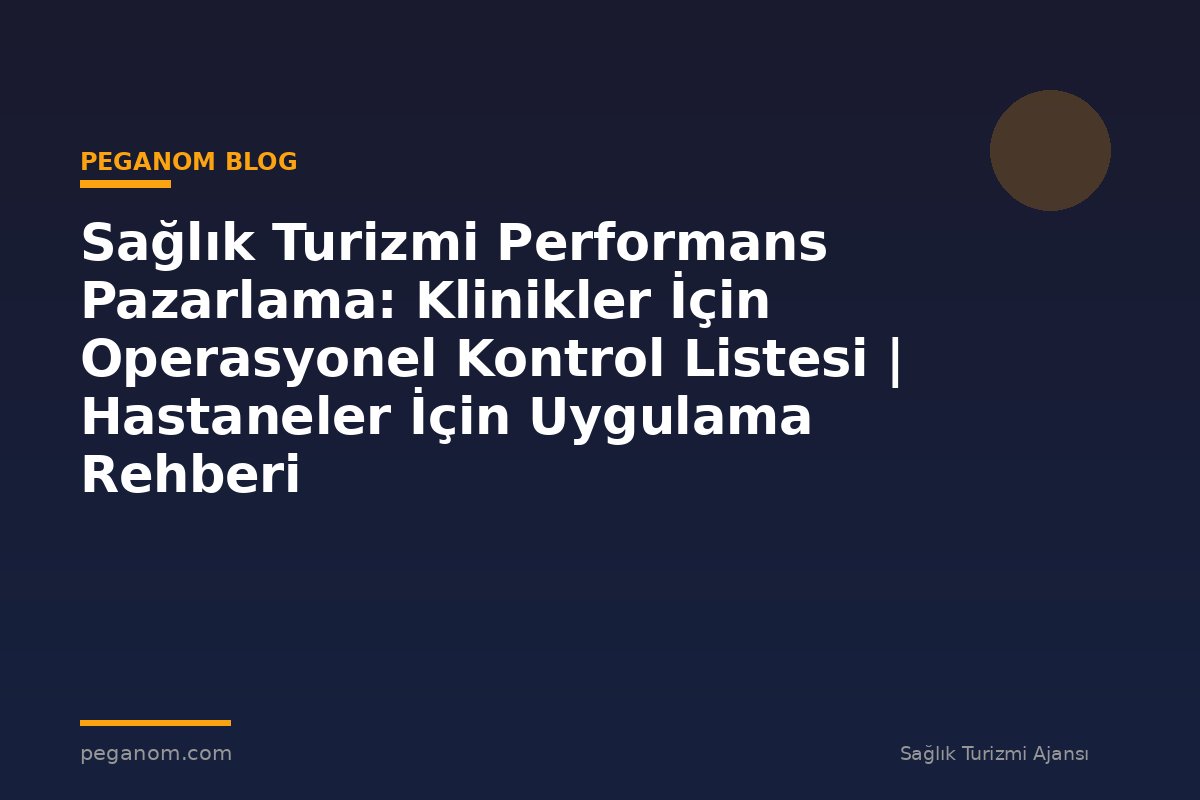 Sağlık Turizmi Performans Pazarlama: Klinikler İçin Operasyonel Kontrol Listesi | Hastaneler İçin Uygulama Rehberi